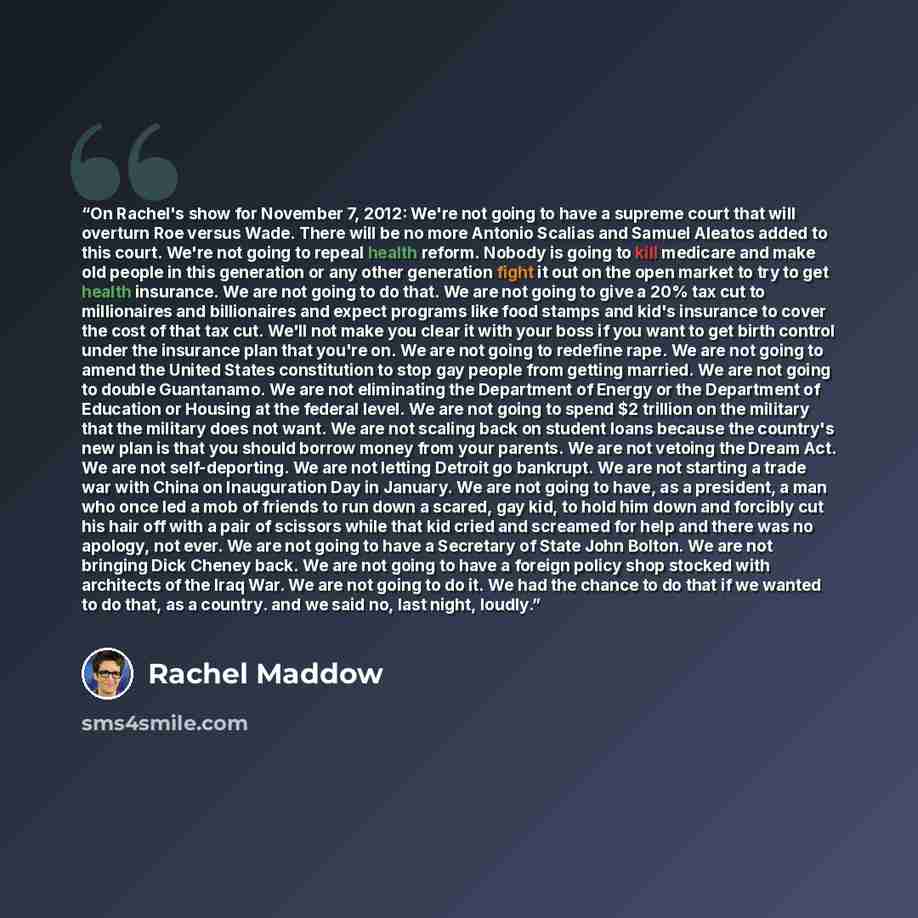 “On Rachel's show for November 7, 2012: We're not going to have a supreme court that will overturn Roe versus Wade. There will be no more Antonio Scalias and Samuel Aleatos added to this court. We're not going to repeal health reform. Nobody is going to kill medicare and make old people in this…” quote by Rachel Maddow