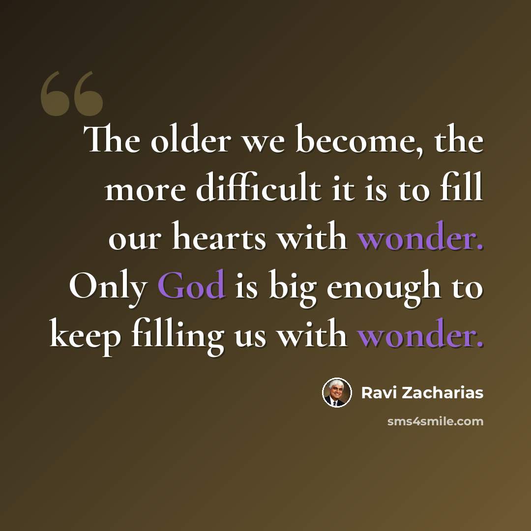 “The older we become, the more difficult it is to fill our hearts with wonder. Only God is big enough to keep filling us with wonder.” quote by Ravi Zacharias