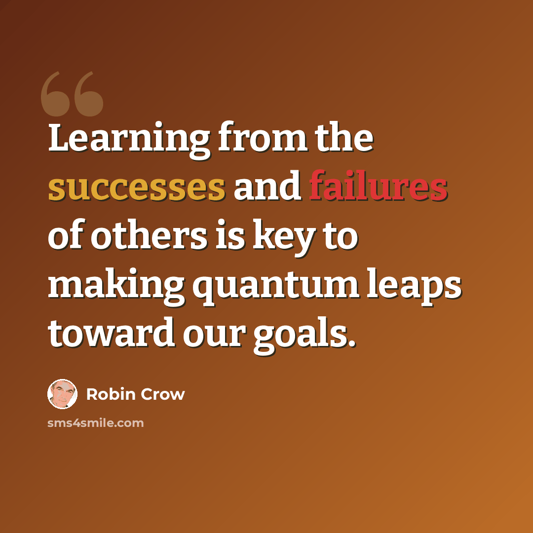 “Learning from the successes and failures of others is key to making quantum leaps toward our goals.” quote by Robin Crow