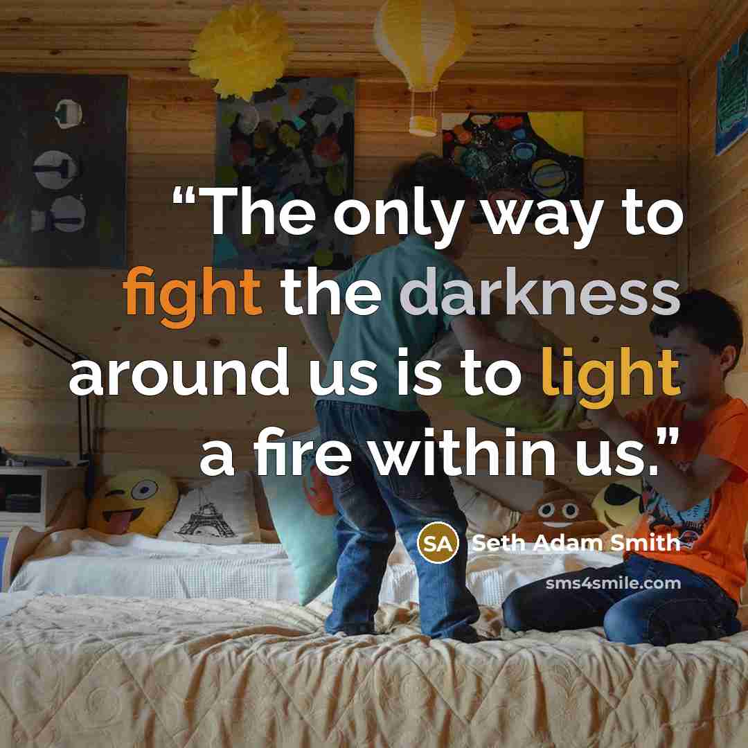 “The only way to fight the darkness around us is to light a fire within us.” quote by Seth Adam Smith