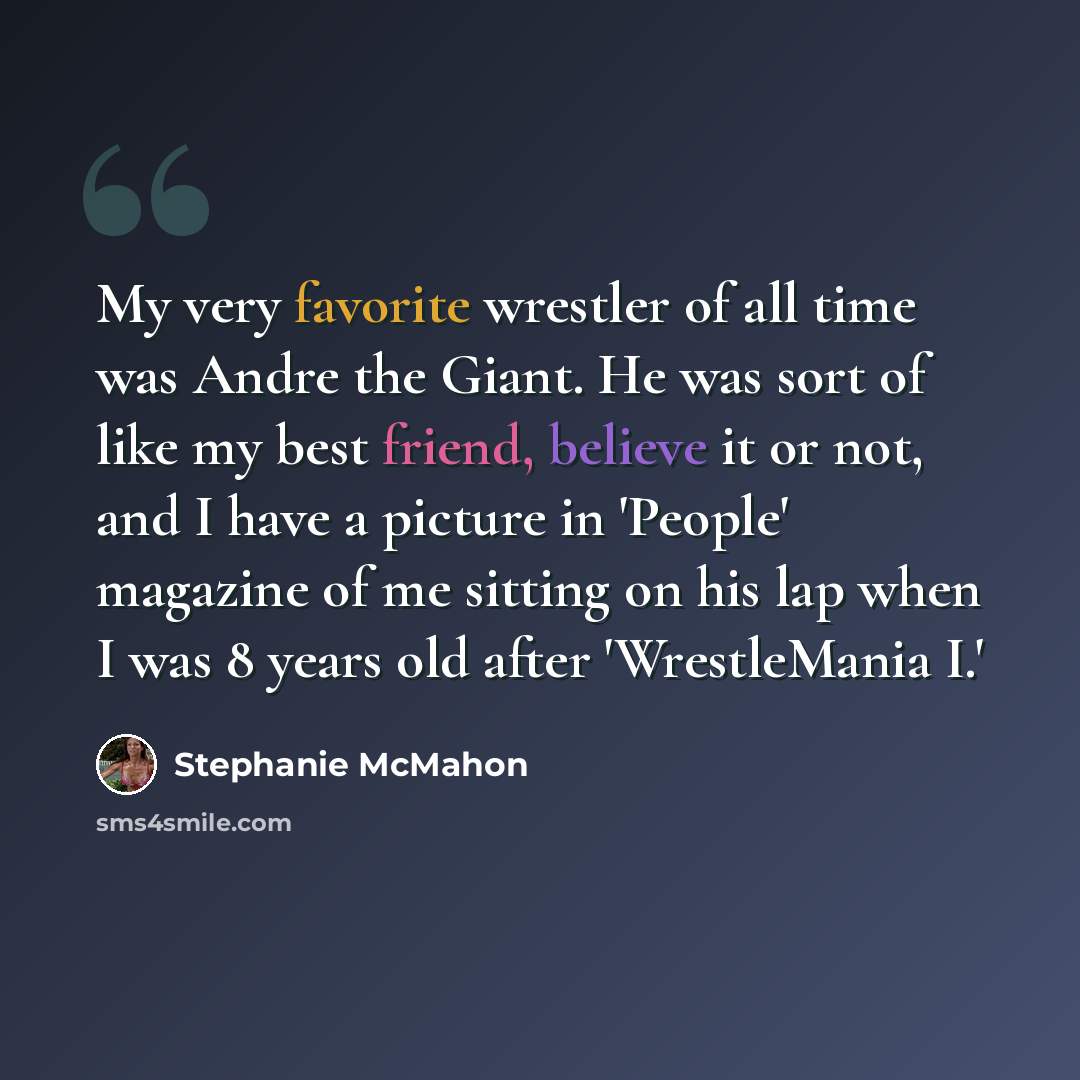 “My very favorite wrestler of all time was Andre the Giant. He was sort of like my best friend, believe it or not, and I have a picture in 'People' magazine of me sitting on his lap when I was 8 years old after 'WrestleMania I.'” quote by Stephanie McMahon