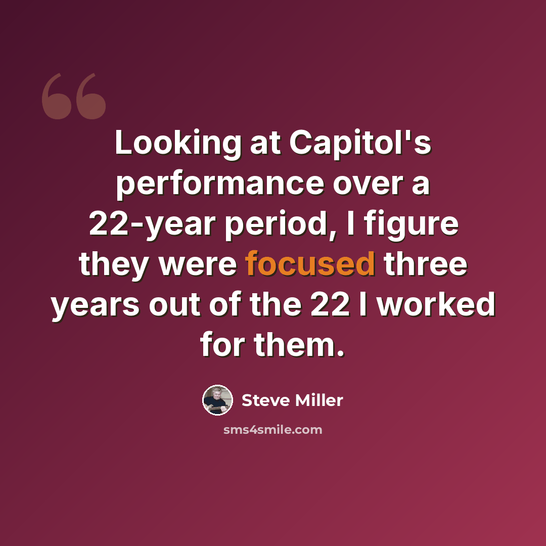 “Looking at Capitol's performance over a 22-year period, I figure they were focused three years out of the 22 I worked for them.” quote by Steve Miller