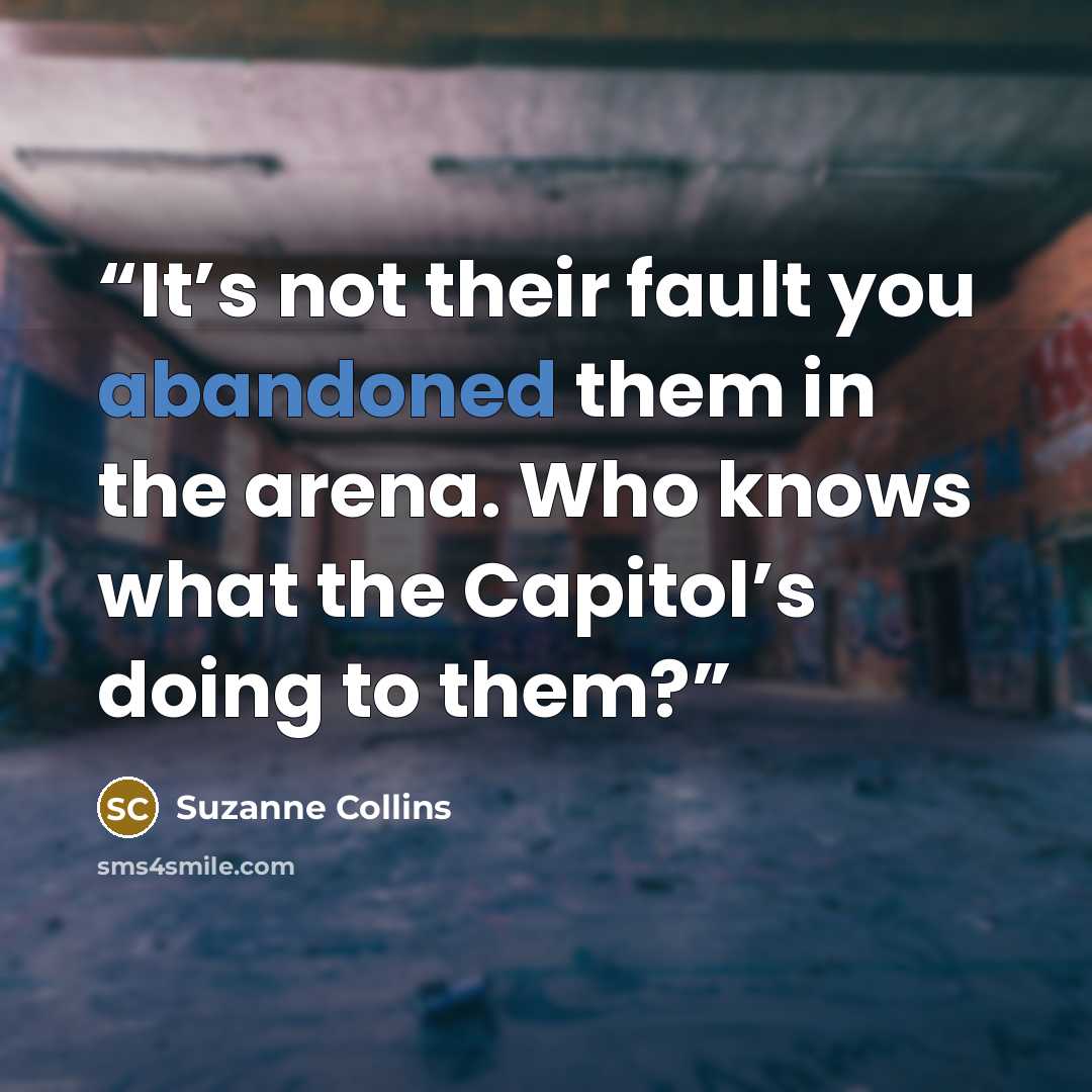 “It’s not their fault you abandoned them in the arena. Who knows what the Capitol’s doing to them?” quote by Suzanne Collins