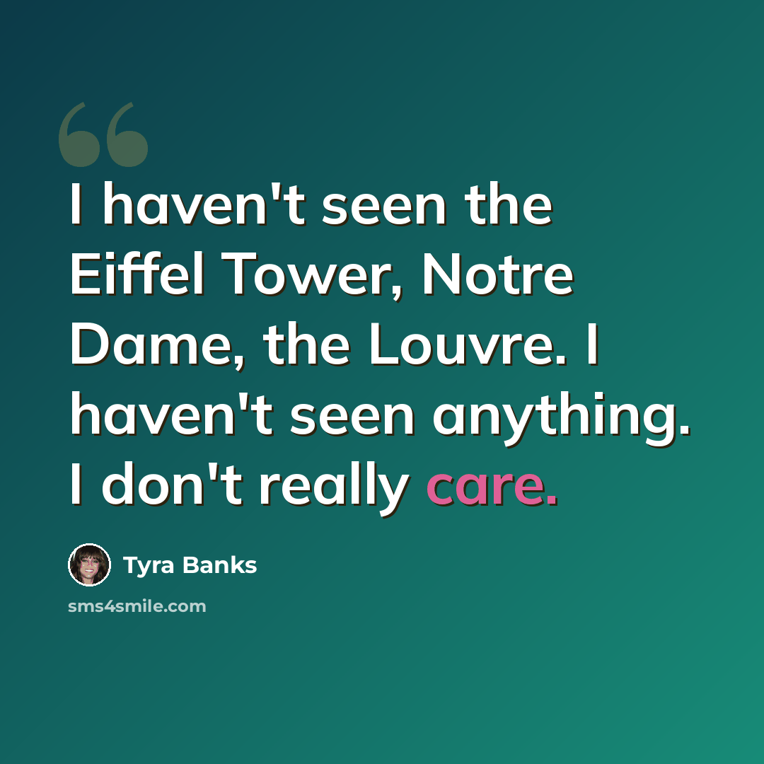 “I haven't seen the Eiffel Tower, Notre Dame, the Louvre. I haven't seen anything. I don't really care.” quote by Tyra Banks