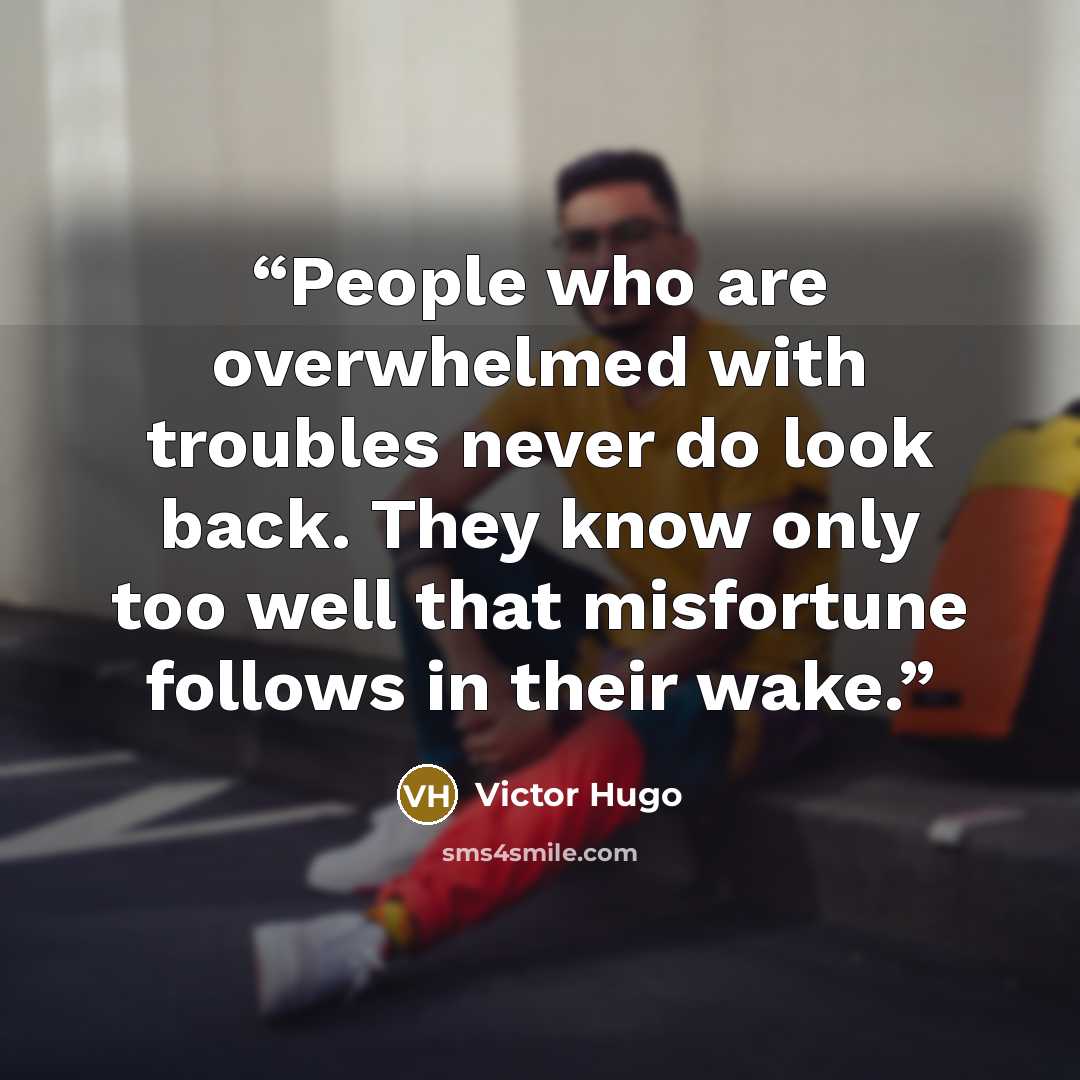 “People who are overwhelmed with troubles never do look back. They know only too well that misfortune follows in their wake.” quote by Victor Hugo