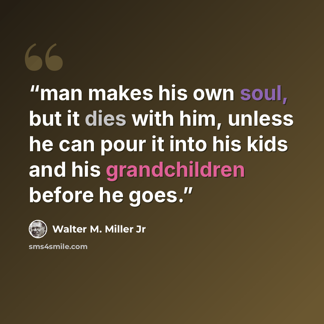“man makes his own soul, but it dies with him, unless he can pour it into his kids and his grandchildren before he goes.” quote by Walter M. Miller Jr