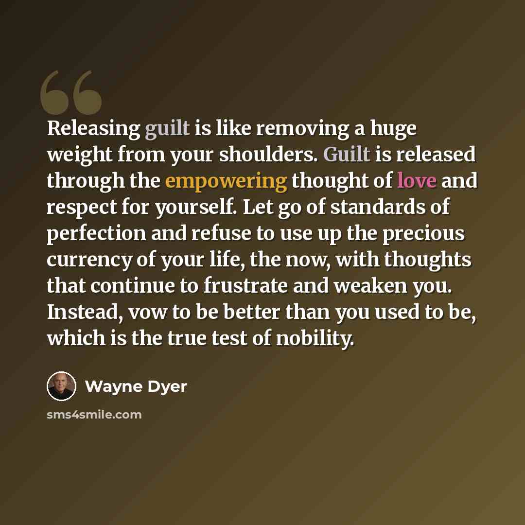 “Releasing guilt is like removing a huge weight from your shoulders. Guilt is released through the empowering thought of love and respect for yourself. Let go of standards of perfection and refuse to use up the precious currency of your life, the now, with thoughts that continue to frustrate and…” quote by Wayne Dyer