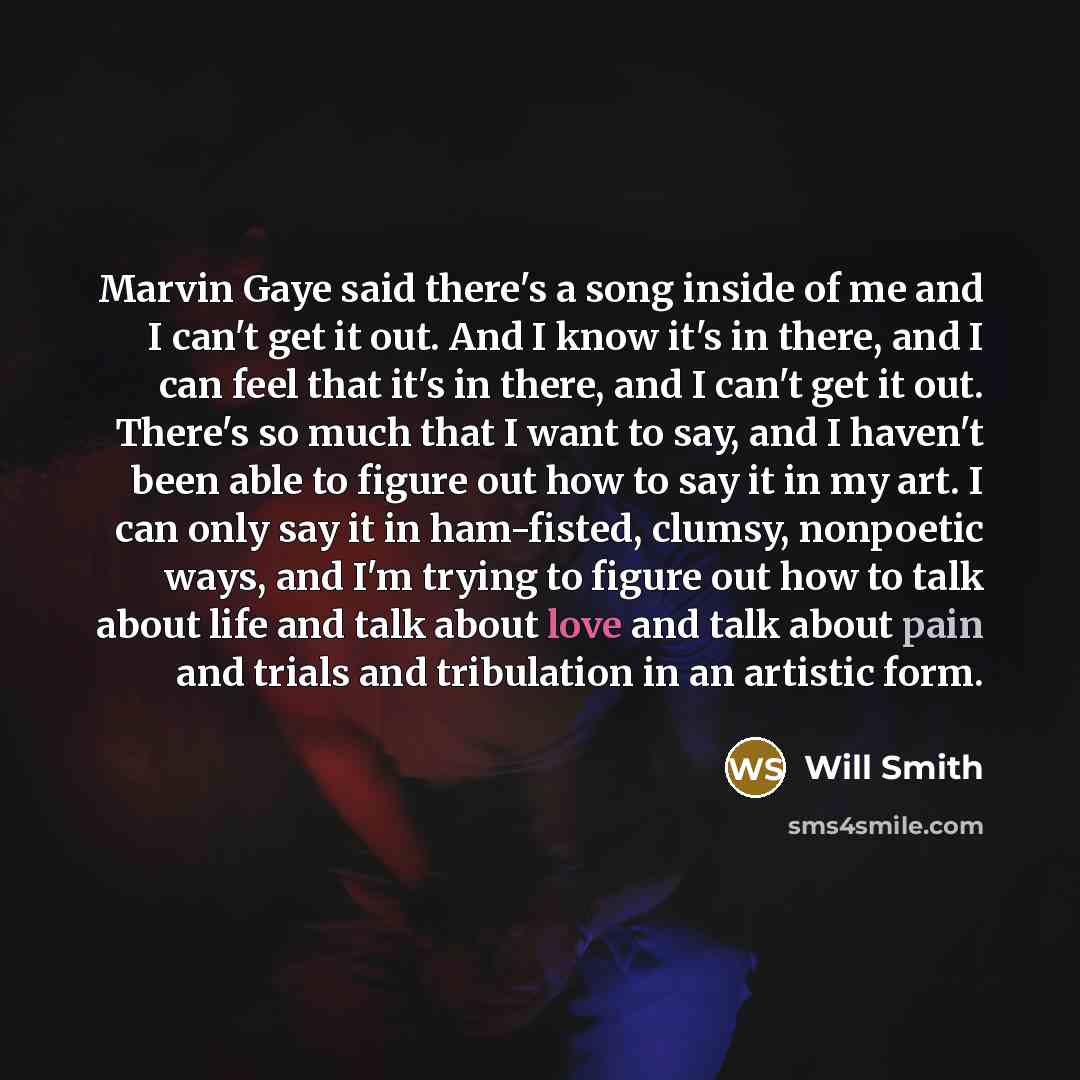 “Marvin Gaye said there's a song inside of me and I can't get it out. And I know it's in there, and I can feel that it's in there, and I can't get it out. There's so much that I want to say, and I haven't been able to figure out how to say it in my art. I can only say it in ham-fisted, clumsy…” quote by Will Smith