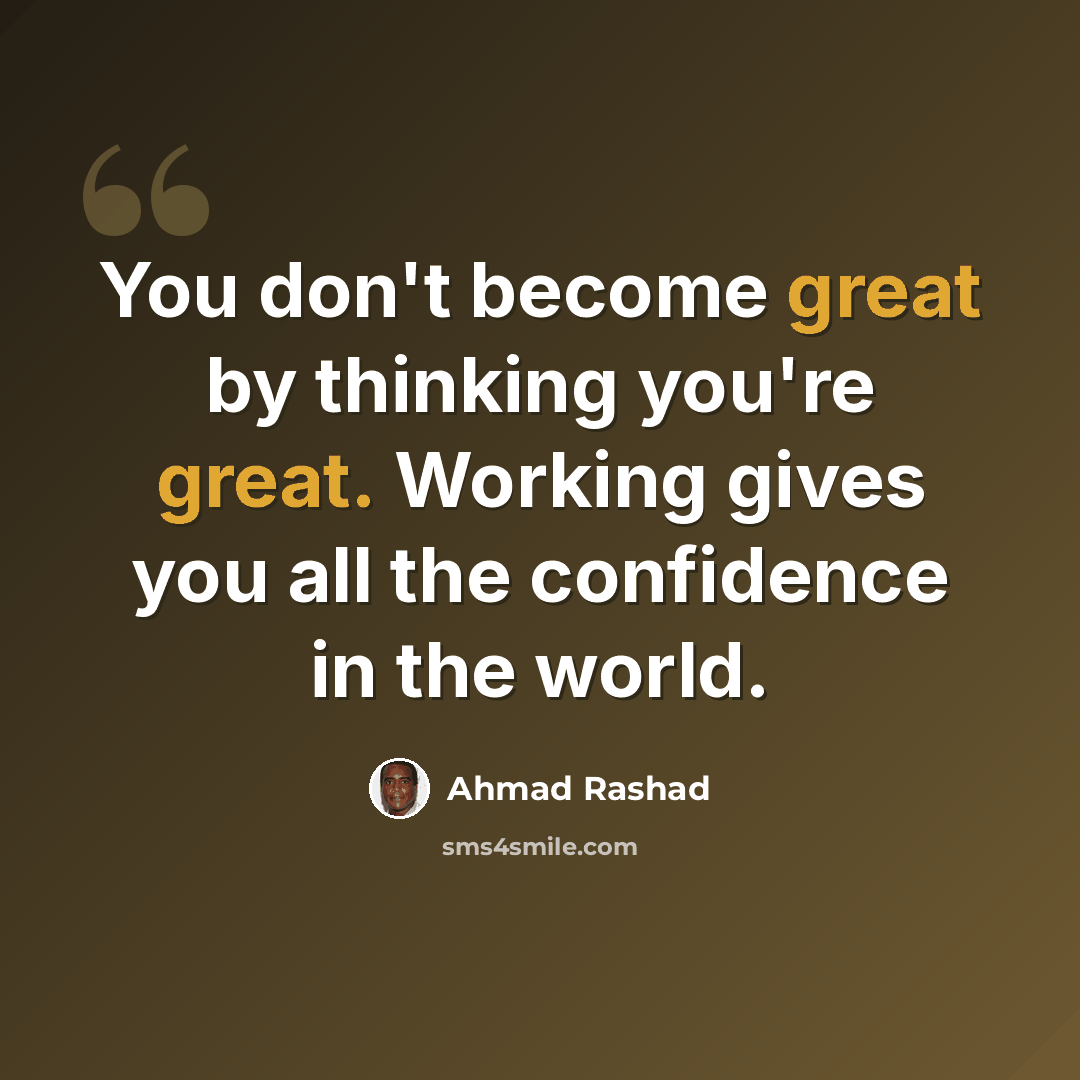 “You don't become great by thinking you're great. Working gives you all the confidence in the world.” quote by Ahmad Rashad