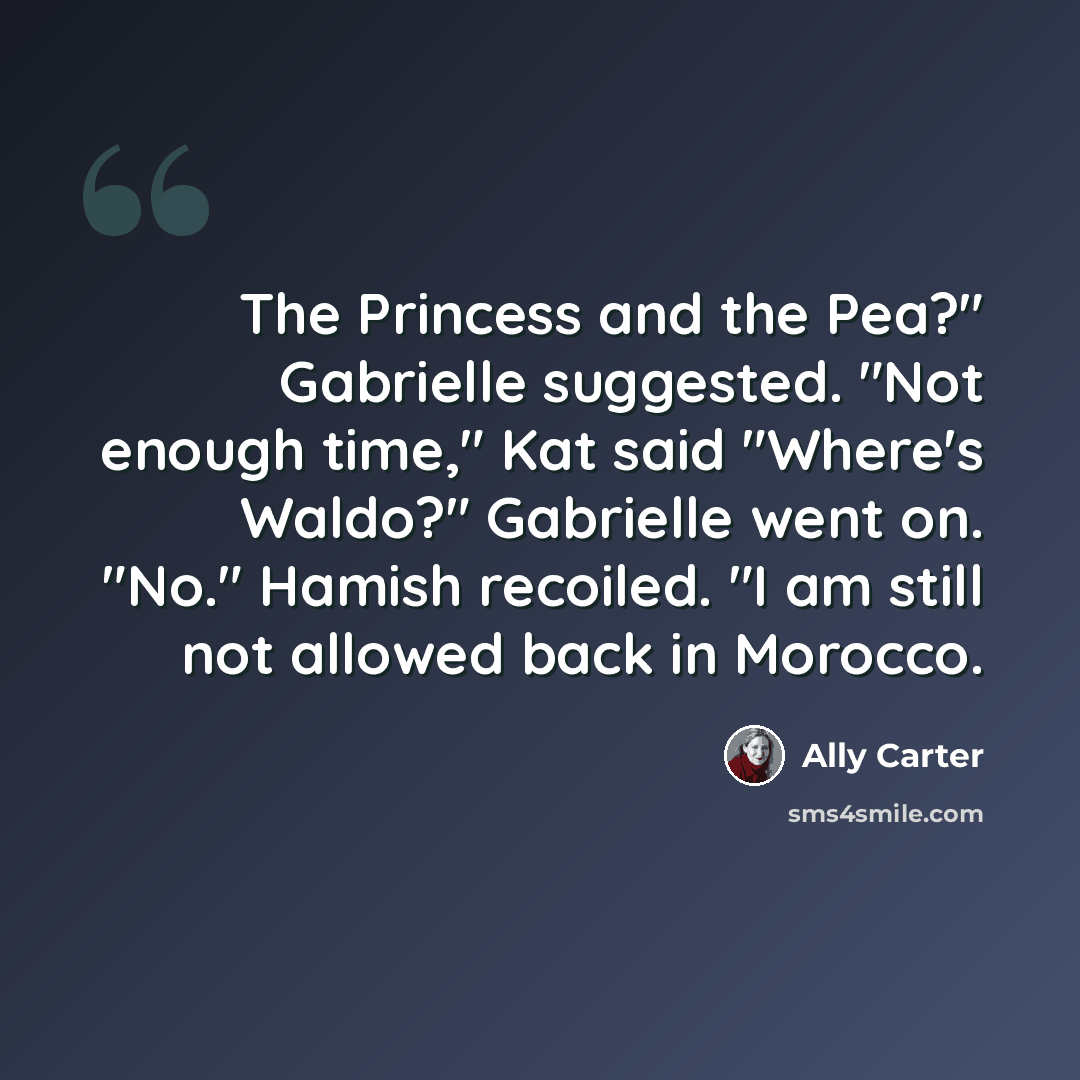 “The Princess and the Pea?" Gabrielle suggested. "Not enough time," Kat said "Where's Waldo?" Gabrielle went on. "No." Hamish recoiled. "I am still not allowed back in Morocco.” quote by Ally Carter