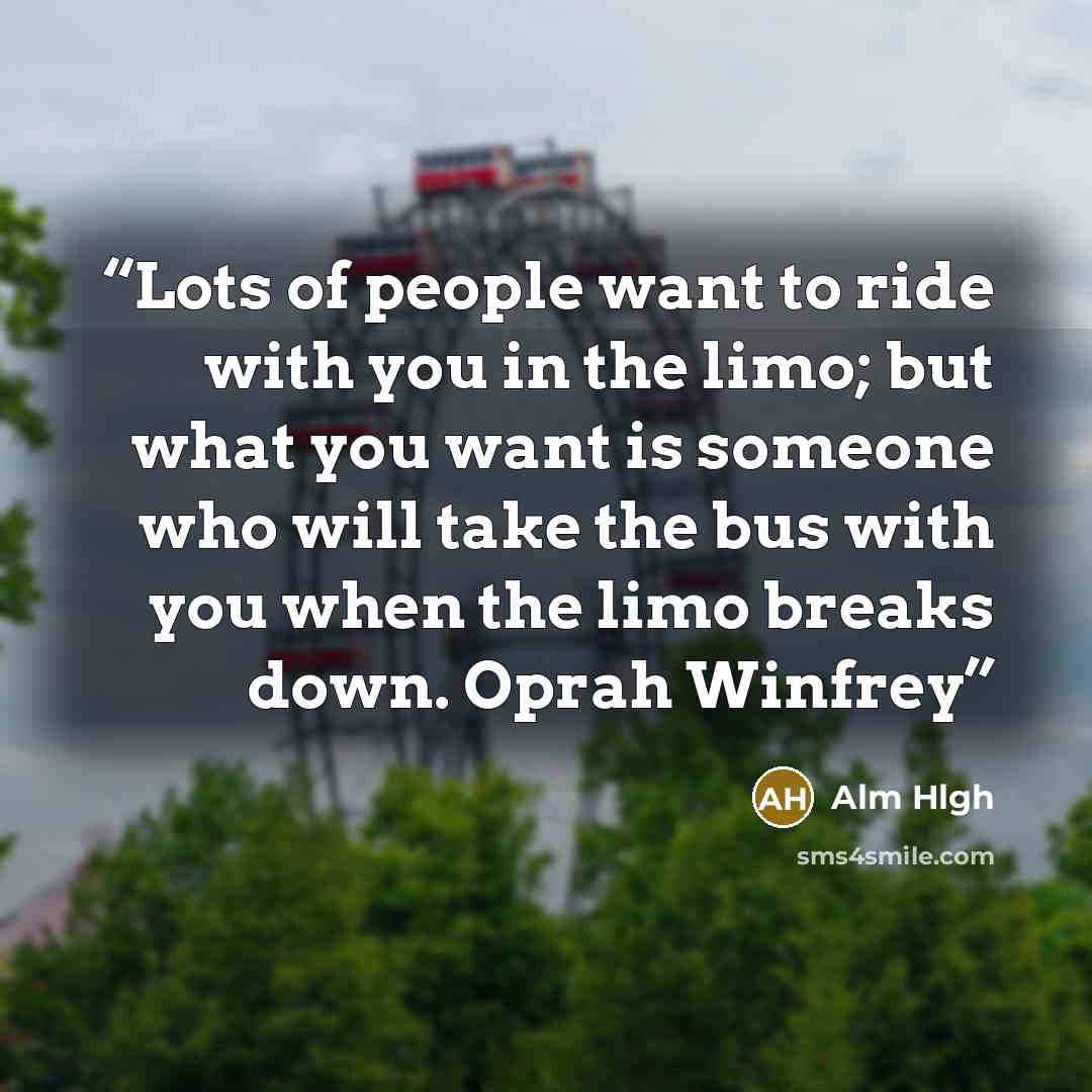 “Lots of people want to ride with you in the limo; but what you want is someone who will take the bus with you when the limo breaks down. Oprah Winfrey” quote by Alm Hlgh