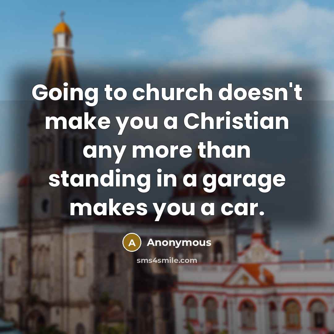 “Going to church doesn't make you a Christian any more than standing in a garage makes you a car.” quote by Anonymous