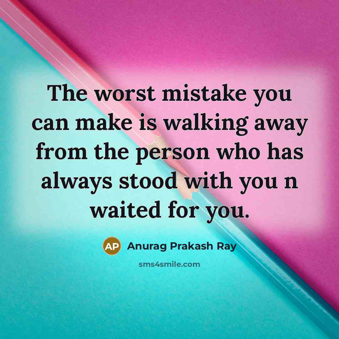 “The worst mistake you can make is walking away from the person who has always stood with you n waited for you.” quote by Anurag Prakash Ray
