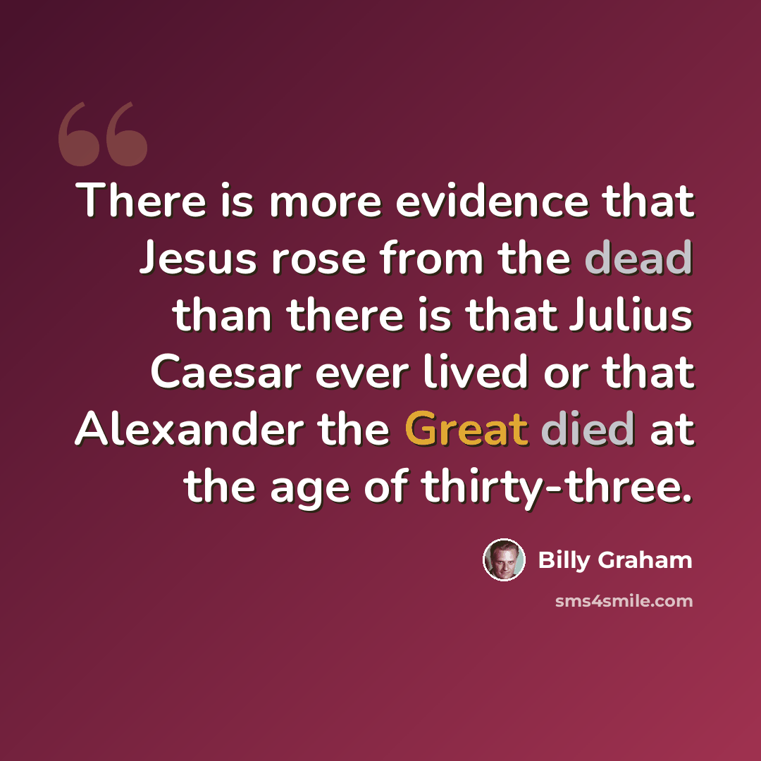 “There is more evidence that Jesus rose from the dead than there is that Julius Caesar ever lived or that Alexander the Great died at the age of thirty-three.” quote by Billy Graham
