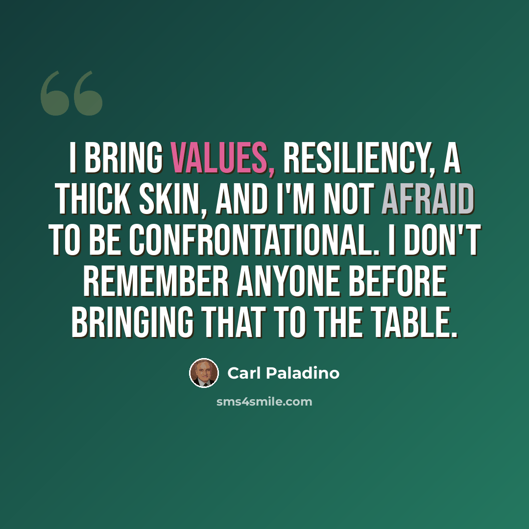 “I bring values, resiliency, a thick skin, and I'm not afraid to be confrontational. I don't remember anyone before bringing that to the table.” quote by Carl Paladino