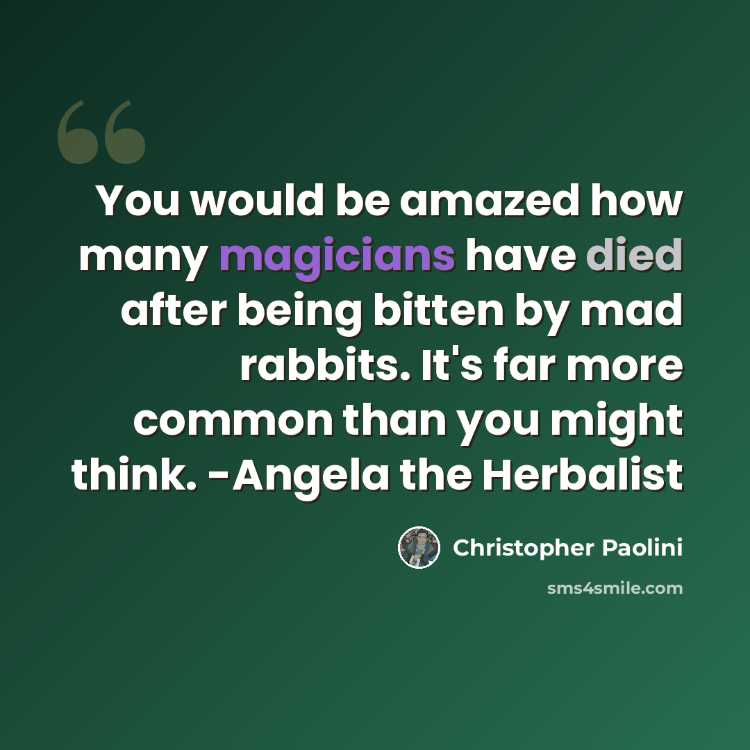“You would be amazed how many magicians have died after being bitten by mad rabbits. It's far more common than you might think. -Angela the Herbalist” quote by Christopher Paolini