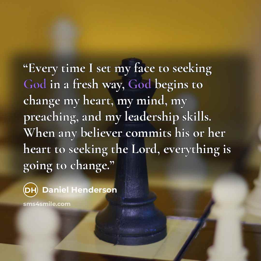 “Every time I set my face to seeking God in a fresh way, God begins to change my heart, my mind, my preaching, and my leadership skills. When any believer commits his or her heart to seeking the Lord, everything is going to change.” quote by Daniel Henderson