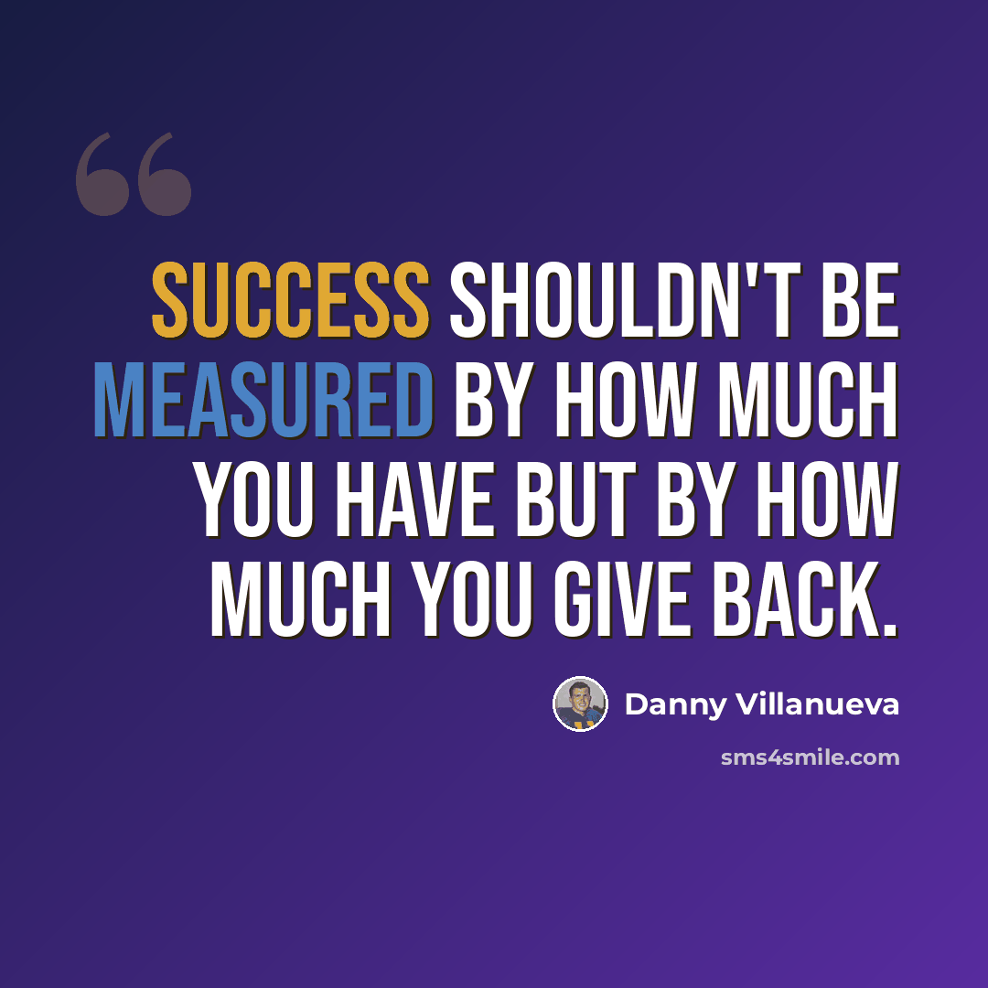 “Success shouldn't be measured by how much you have but by how much you give back.” quote by Danny Villanueva