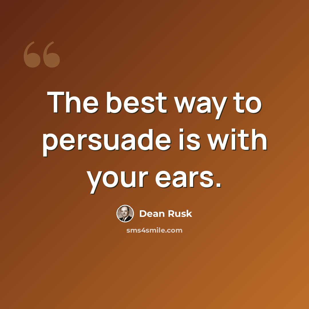 “The best way to persuade is with your ears.” quote by Dean Rusk