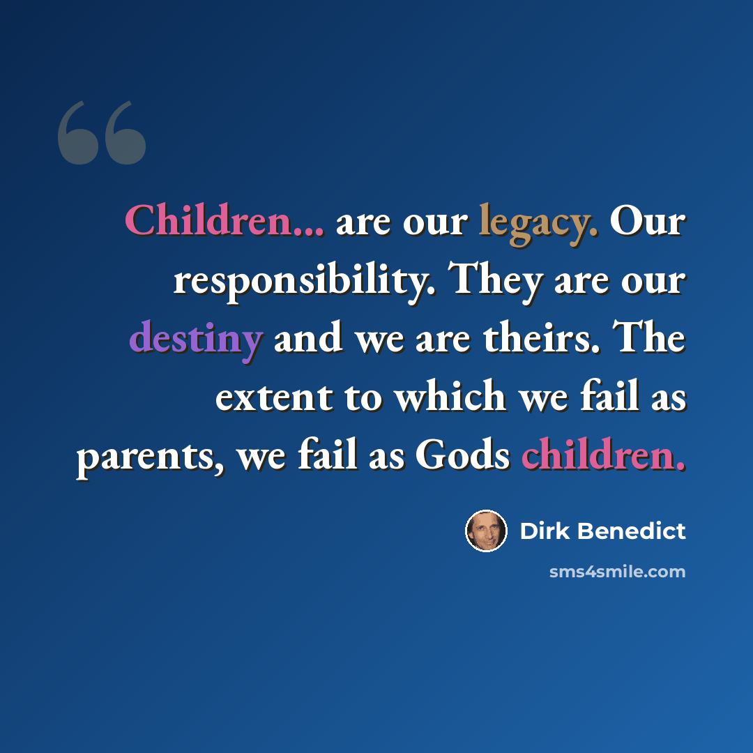 “Children... are our legacy. Our responsibility. They are our destiny and we are theirs. The extent to which we fail as parents, we fail as Gods children.” quote by Dirk Benedict