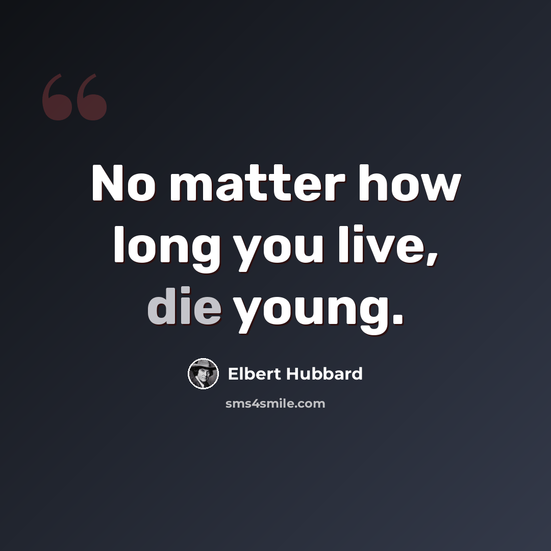 “No matter how long you live, die young.” quote by Elbert Hubbard