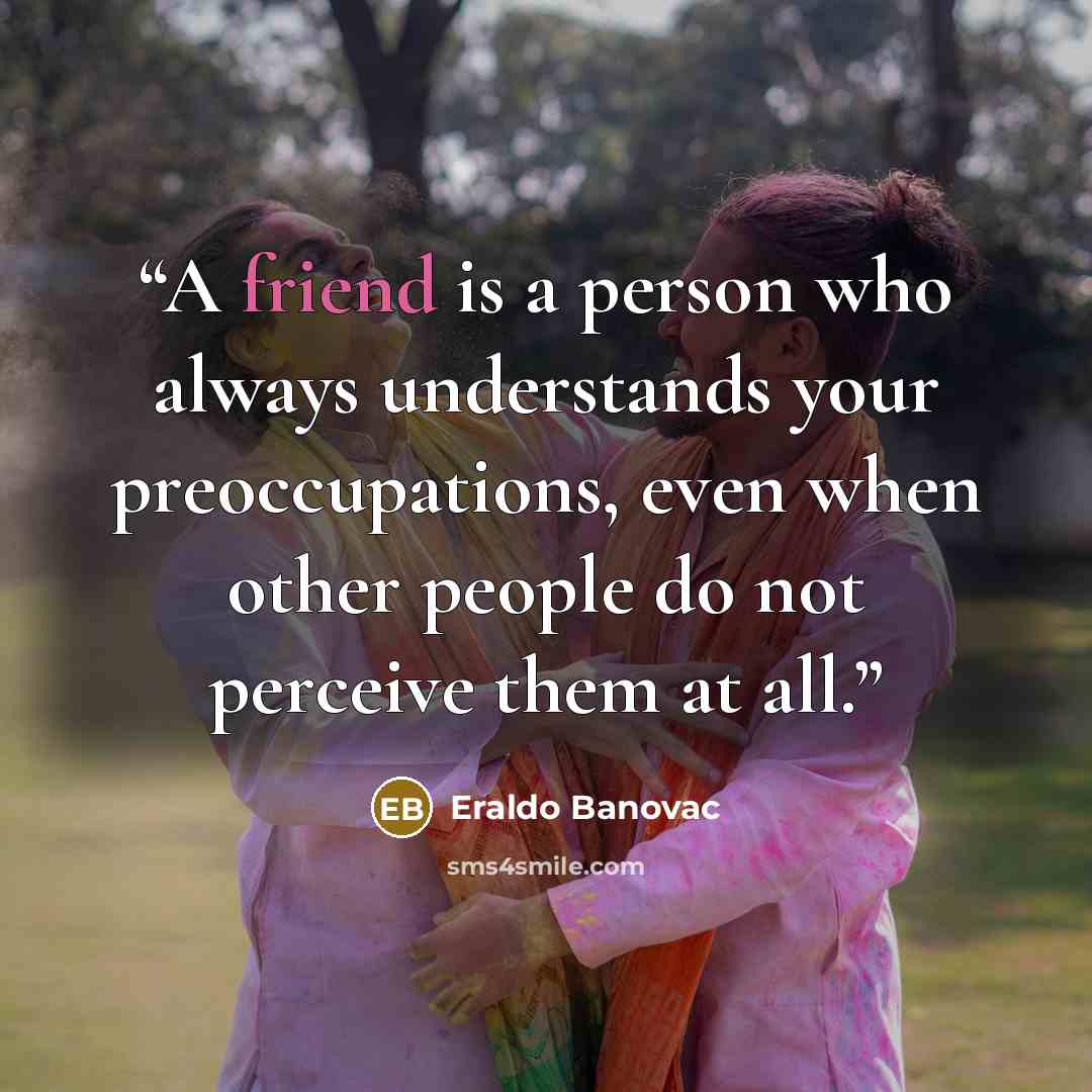 “A friend is a person who always understands your preoccupations, even when other people do not perceive them at all.” quote by Eraldo Banovac