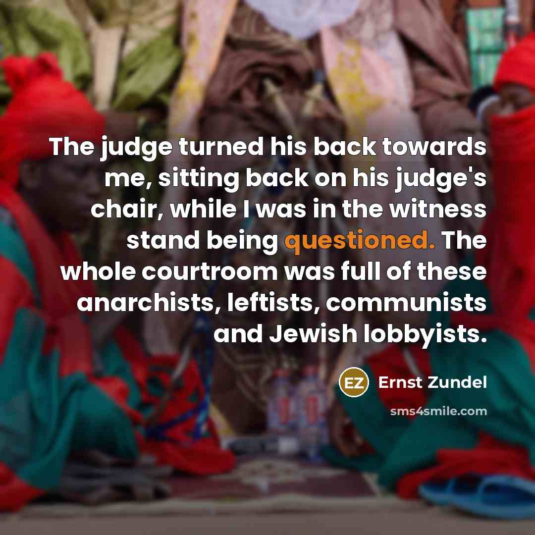“The judge turned his back towards me, sitting back on his judge's chair, while I was in the witness stand being questioned. The whole courtroom was full of these anarchists, leftists, communists and Jewish lobbyists.” quote by Ernst Zundel
