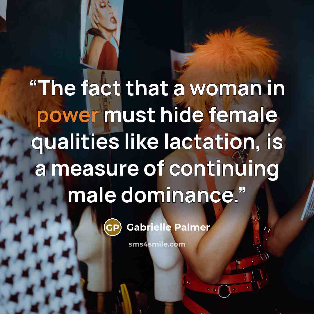 “The fact that a woman in power must hide female qualities like lactation, is a measure of continuing male dominance.” quote by Gabrielle Palmer