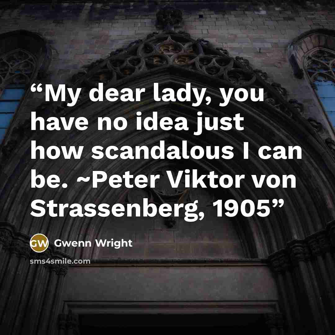 “My dear lady, you have no idea just how scandalous I can be. ~Peter Viktor von Strassenberg, 1905” quote by Gwenn Wright