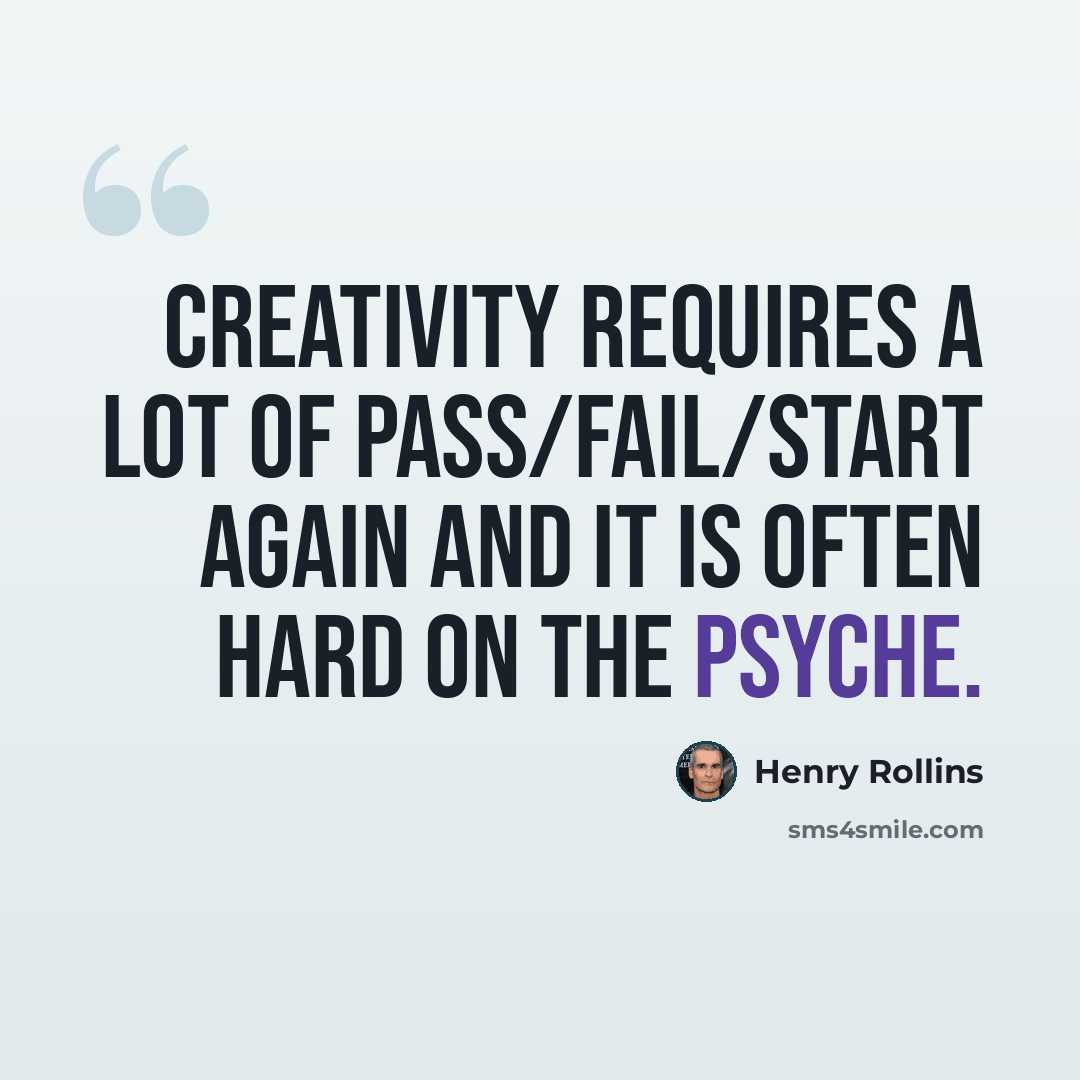 “Creativity requires a lot of pass/fail/start again and it is often hard on the psyche.” quote by Henry Rollins