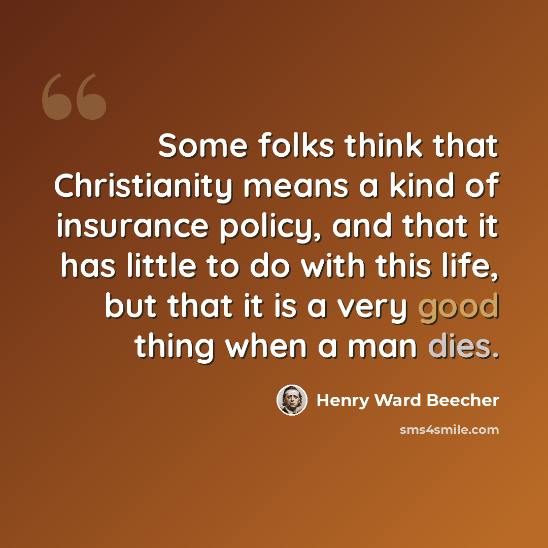 “Some folks think that Christianity means a kind of insurance policy, and that it has little to do with this life, but that it is a very good thing when a man dies.” quote by Henry Ward Beecher