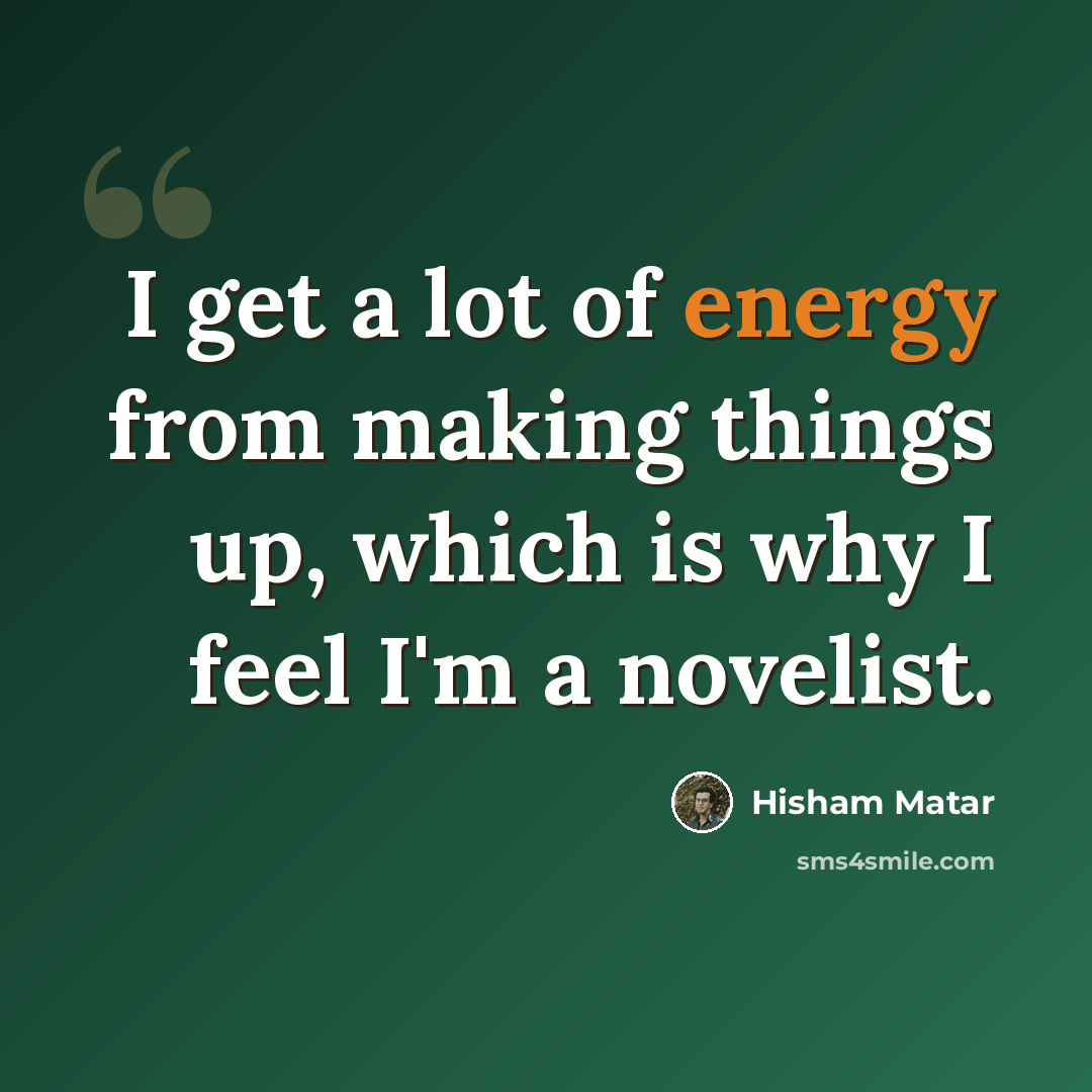“I get a lot of energy from making things up, which is why I feel I'm a novelist.” quote by Hisham Matar