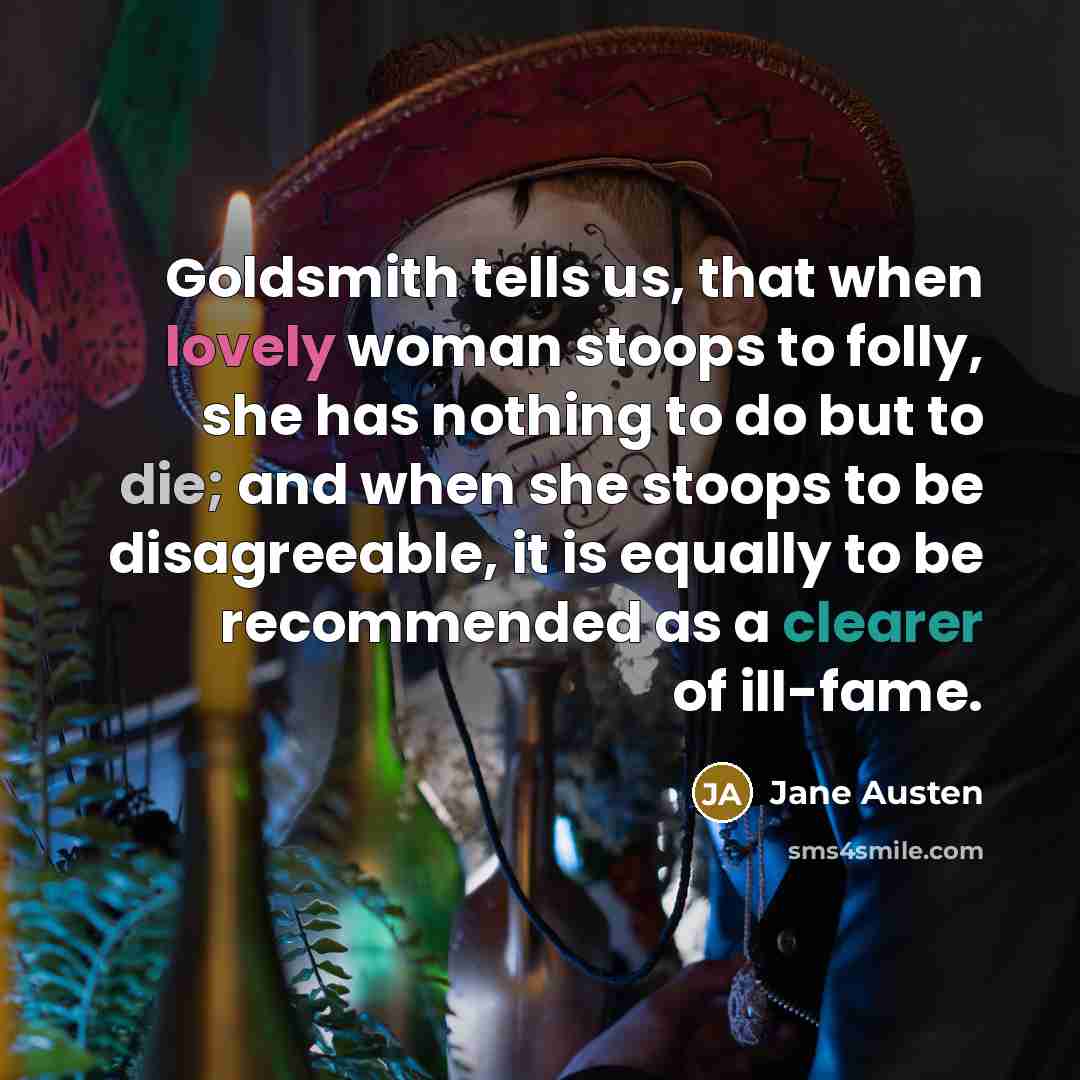 “Goldsmith tells us, that when lovely woman stoops to folly, she has nothing to do but to die; and when she stoops to be disagreeable, it is equally to be recommended as a clearer of ill-fame.” quote by Jane Austen