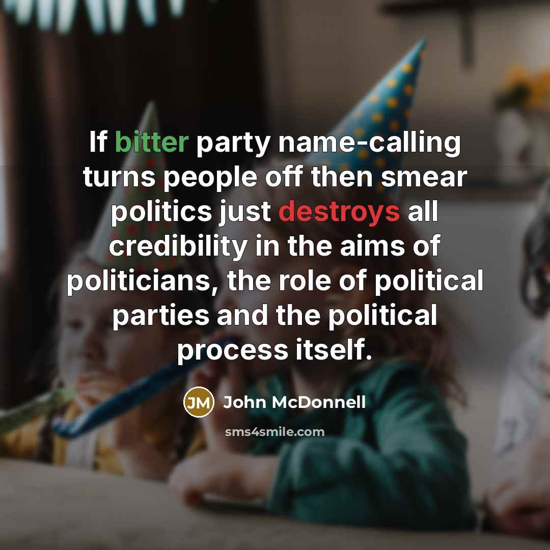 “If bitter party name-calling turns people off then smear politics just destroys all credibility in the aims of politicians, the role of political parties and the political process itself.” quote by John McDonnell