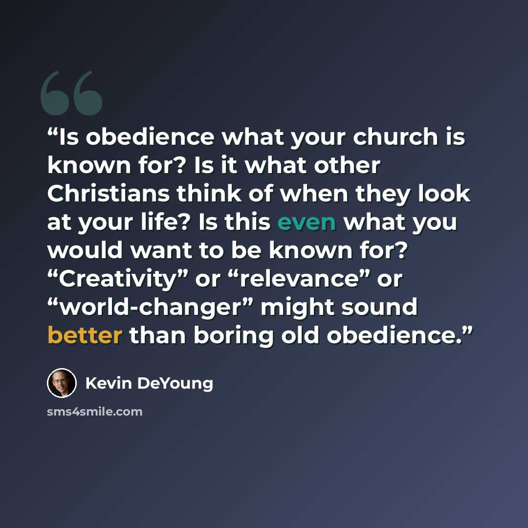 “Is obedience what your church is known for? Is it what other Christians think of when they look at your life? Is this even what you would want to be known for? “Creativity” or “relevance” or “world-changer” might sound better than boring old obedience.” quote by Kevin DeYoung