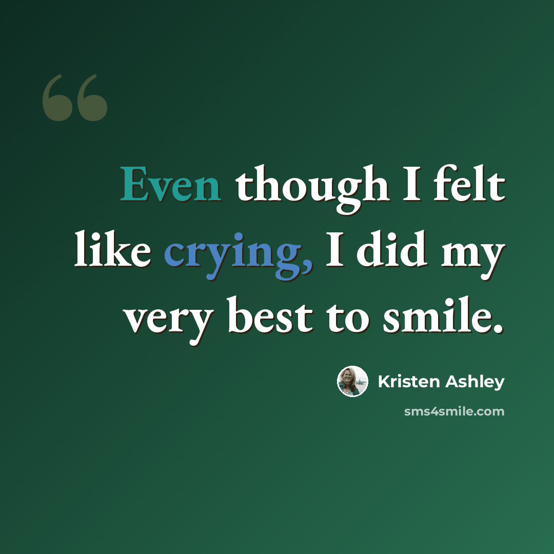 “Even though I felt like crying, I did my very best to smile.” quote by Kristen Ashley