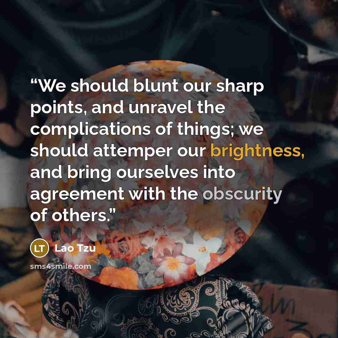 “We should blunt our sharp points, and unravel the complications of things; we should attemper our brightness, and bring ourselves into agreement with the obscurity of others.” quote by Lao Tzu