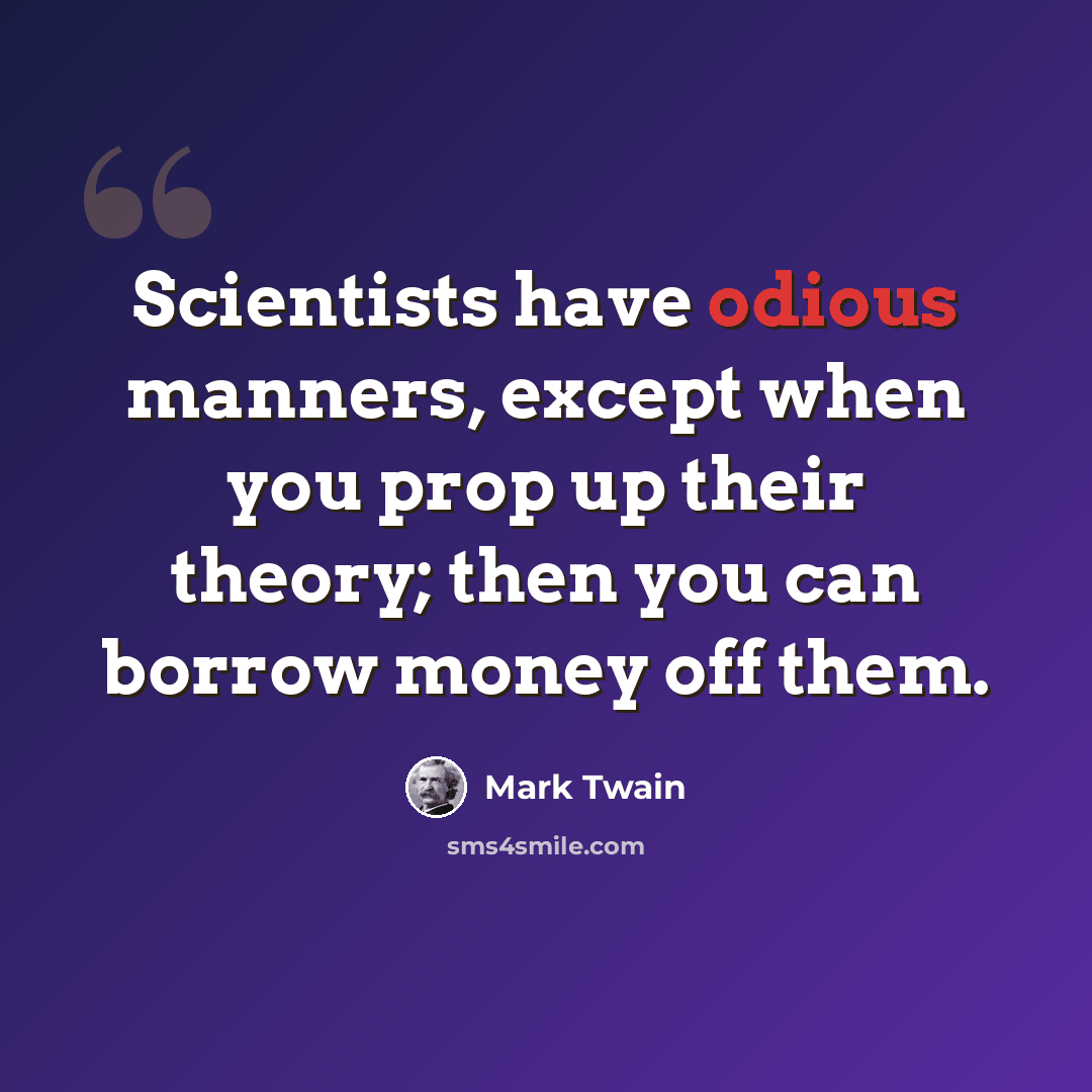 “Scientists have odious manners, except when you prop up their theory; then you can borrow money off them.” quote by Mark Twain