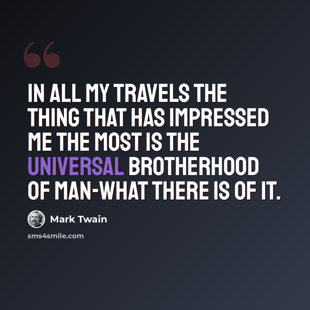 “In all my travels the thing that has impressed me the most is the universal brotherhood of man-what there is of it.” quote by Mark Twain