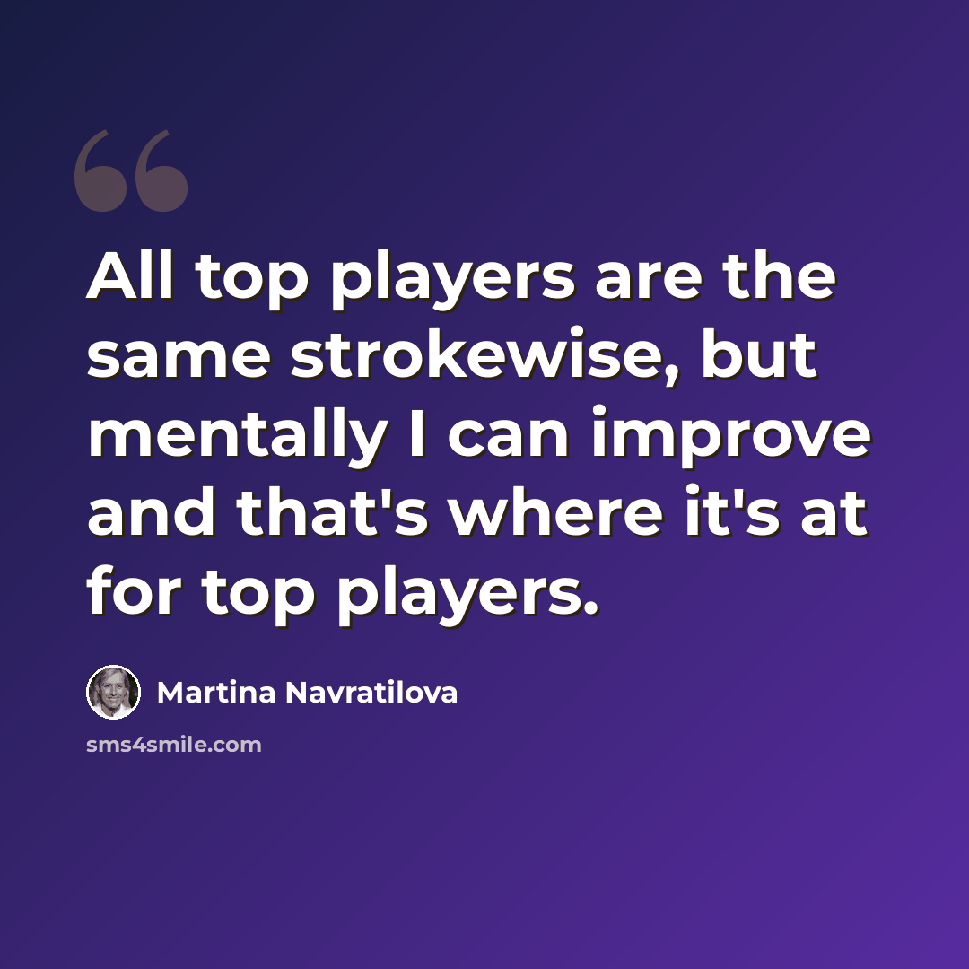 “All top players are the same strokewise, but mentally I can improve and that's where it's at for top players.” quote by Martina Navratilova