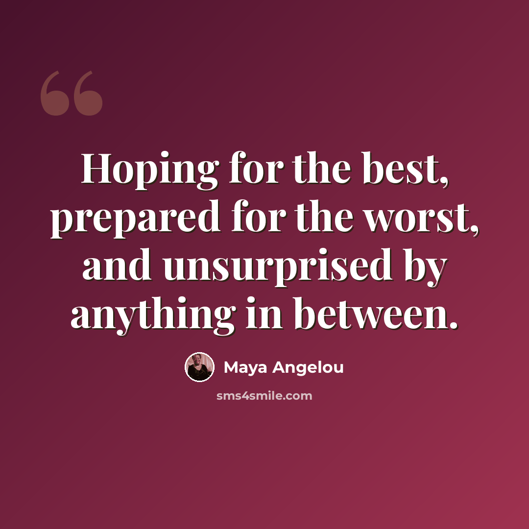 “Hoping for the best, prepared for the worst, and unsurprised by anything in between.” quote by Maya Angelou