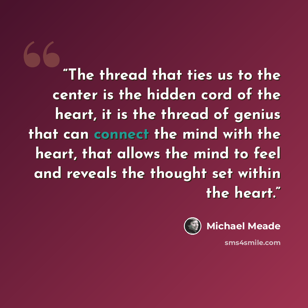 “The thread that ties us to the center is the hidden cord of the heart, it is the thread of genius that can connect the mind with the heart, that allows the mind to feel and reveals the thought set within the heart.” quote by Michael Meade