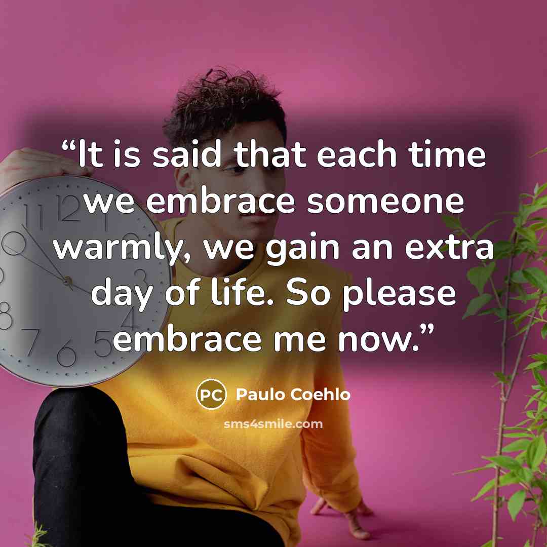 “It is said that each time we embrace someone warmly, we gain an extra day of life. So please embrace me now.” quote by Paulo Coehlo