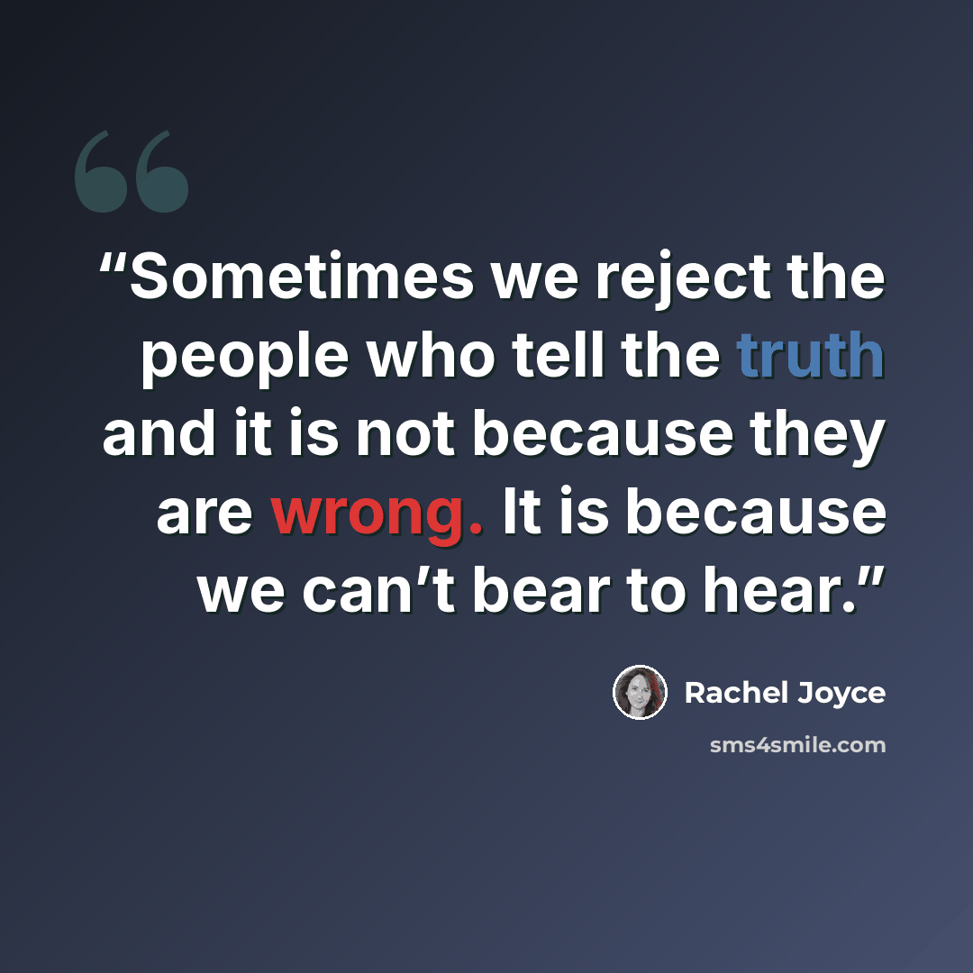“Sometimes we reject the people who tell the truth and it is not because they are wrong. It is because we can’t bear to hear.” quote by Rachel Joyce