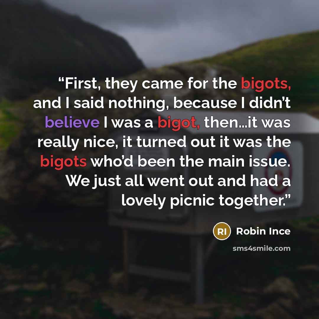 “First, they came for the bigots, and I said nothing, because I didn’t believe I was a bigot, then…it was really nice, it turned out it was the bigots who’d been the main issue. We just all went out and had a lovely picnic together.” quote by Robin Ince