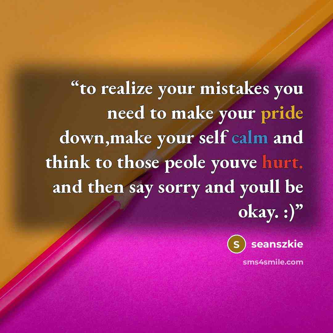 “to realize your mistakes you need to make your pride down,make your self calm and think to those peole youve hurt. and then say sorry and youll be okay. :)” quote by seanszkie
