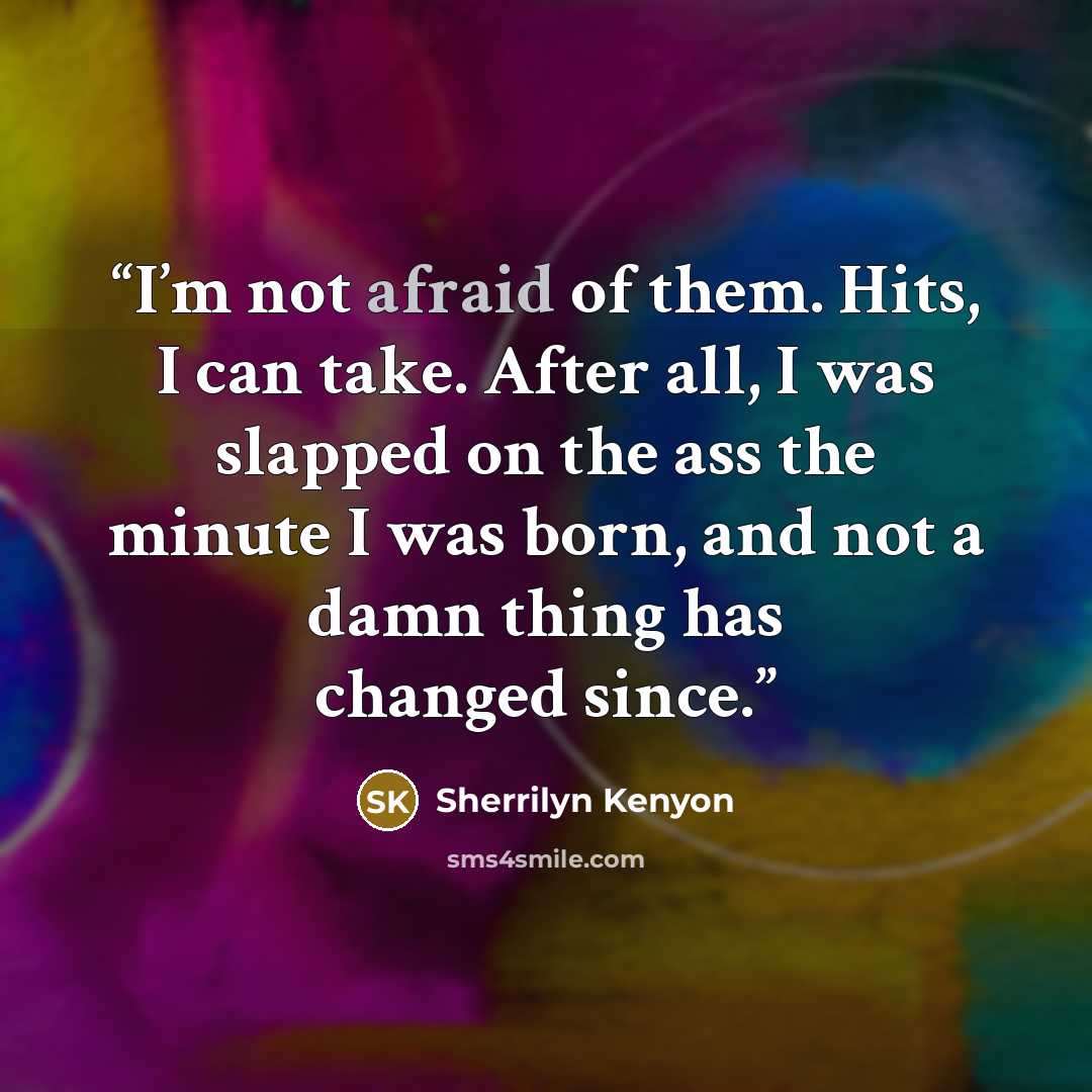 “I’m not afraid of them. Hits, I can take. After all, I was slapped on the ass the minute I was born, and not a damn thing has changed since.” quote by Sherrilyn Kenyon