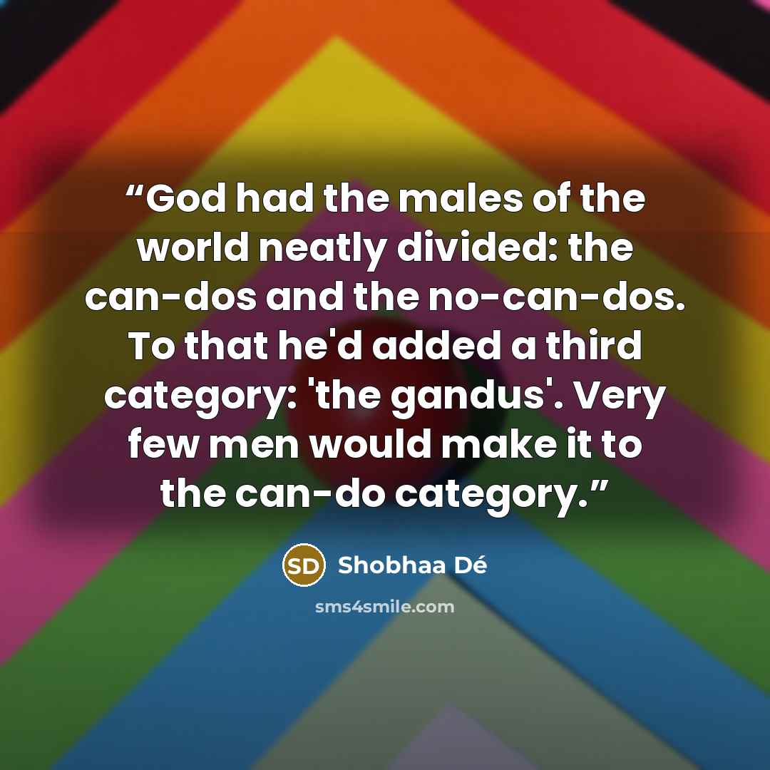 “God had the males of the world neatly divided: the can-dos and the no-can-dos. To that he'd added a third category: 'the gandus'. Very few men would make it to the can-do category.” quote by Shobhaa De