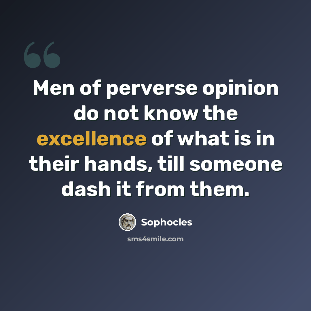 “Men of perverse opinion do not know the excellence of what is in their hands, till someone dash it from them.” quote by Sophocles
