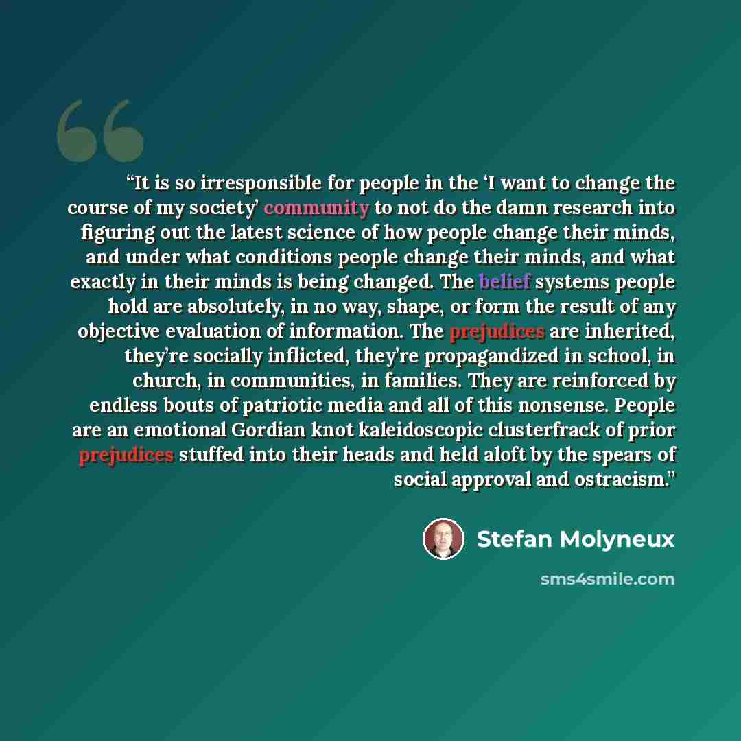 “It is so irresponsible for people in the ‘I want to change the course of my society’ community to not do the damn research into figuring out the latest science of how people change their minds, and under what conditions people change their minds, and what exactly in their minds is being changed…” quote by Stefan Molyneux